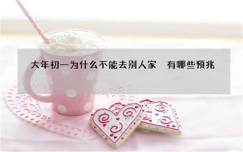 大年初一为什么不能去别人家 有哪些预兆